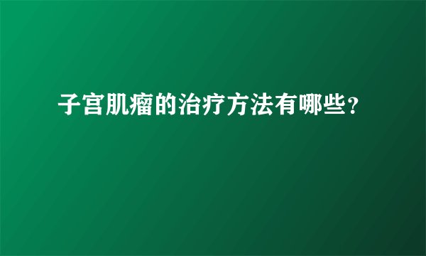 子宫肌瘤的治疗方法有哪些？