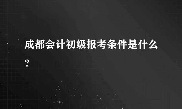 成都会计初级报考条件是什么?