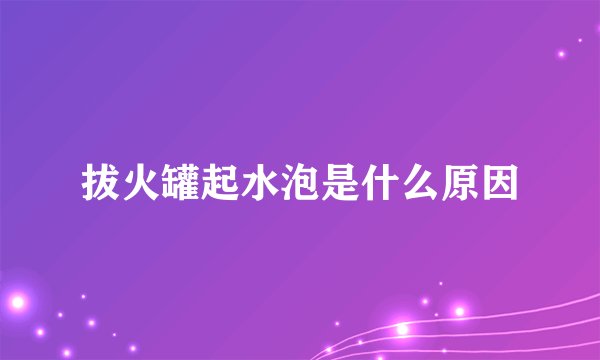 拔火罐起水泡是什么原因