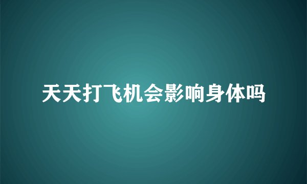 天天打飞机会影响身体吗