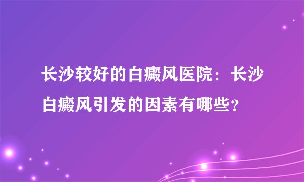 长沙较好的白癜风医院：长沙白癜风引发的因素有哪些？