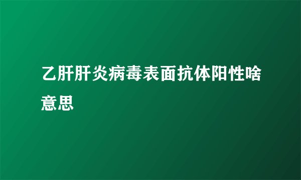 乙肝肝炎病毒表面抗体阳性啥意思