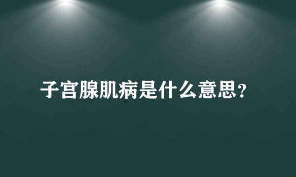 子宫腺肌病是什么意思？