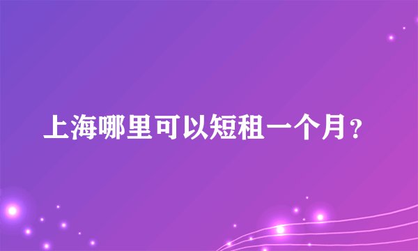 上海哪里可以短租一个月？