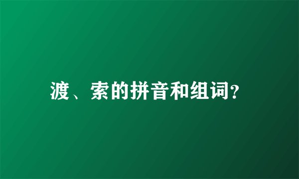 渡、索的拼音和组词?