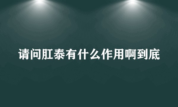 请问肛泰有什么作用啊到底