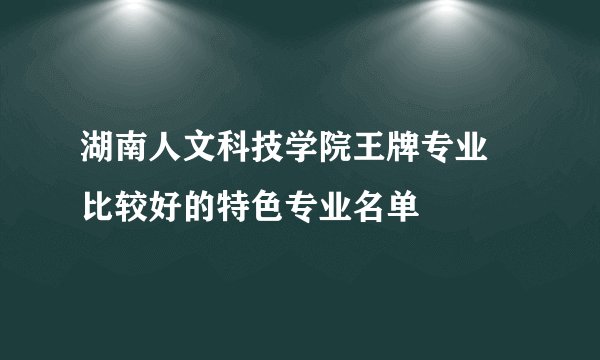 湖南人文科技学院王牌专业 比较好的特色专业名单