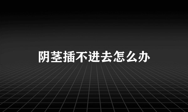 阴茎插不进去怎么办
