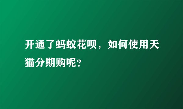 开通了蚂蚁花呗，如何使用天猫分期购呢？