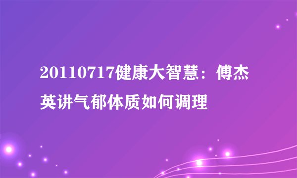 20110717健康大智慧：傅杰英讲气郁体质如何调理