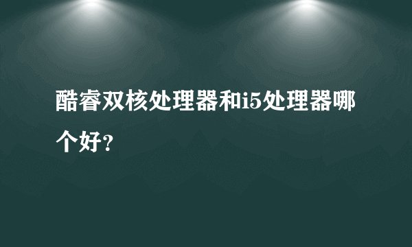 酷睿双核处理器和i5处理器哪个好？