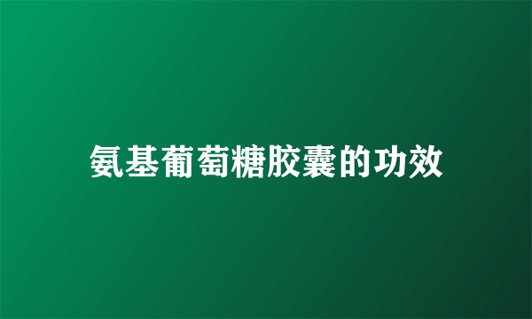 氨基葡萄糖胶囊的功效