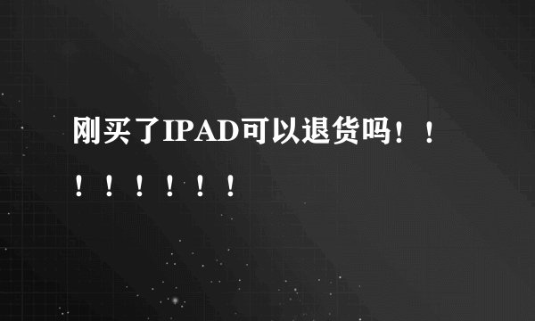 刚买了IPAD可以退货吗!!!!!!!!