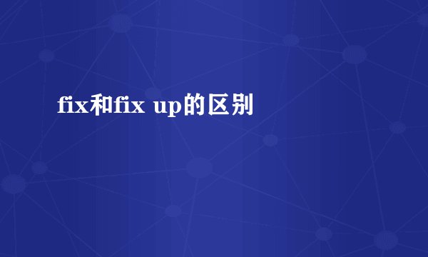 fix和fix up的区别