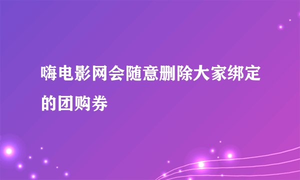 嗨电影网会随意删除大家绑定的团购券
