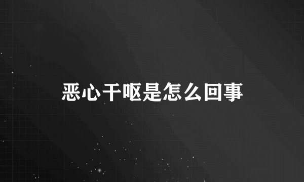 恶心干呕是怎么回事