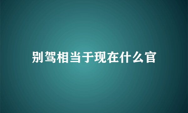 别驾相当于现在什么官
