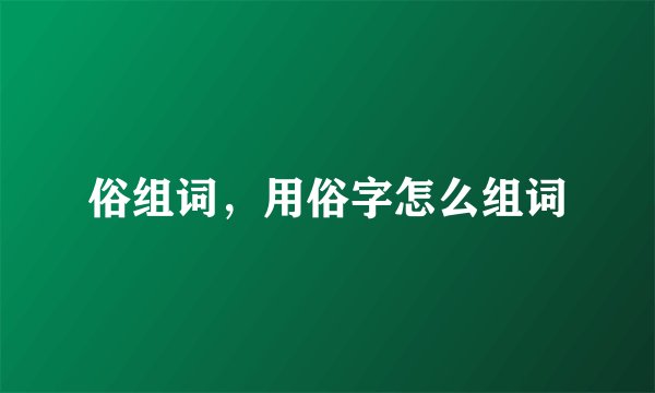 俗组词，用俗字怎么组词