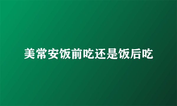 美常安饭前吃还是饭后吃