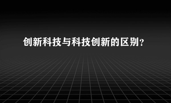 创新科技与科技创新的区别？