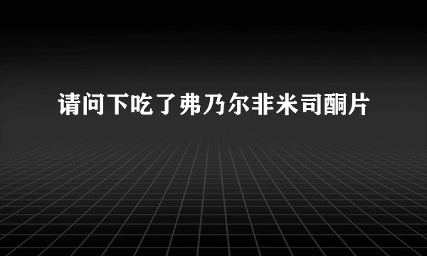 请问下吃了弗乃尔非米司酮片