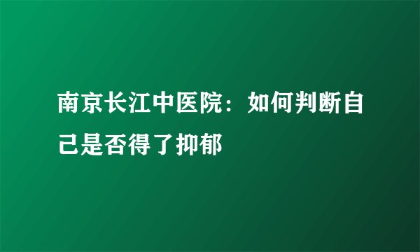南京长江中医院：如何判断自己是否得了抑郁
