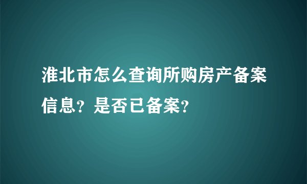 淮北市怎么查询所购房产备案信息?是否已备案?