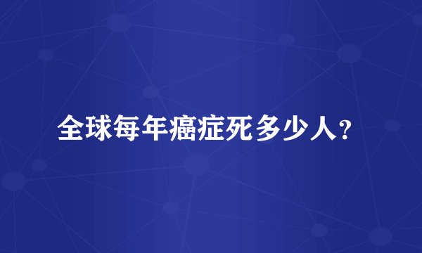 全球每年癌症死多少人？