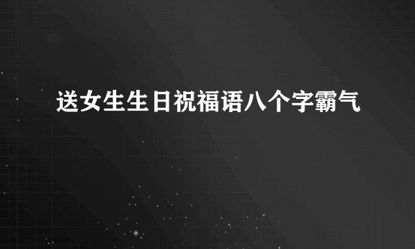 送女生生日祝福语八个字霸气