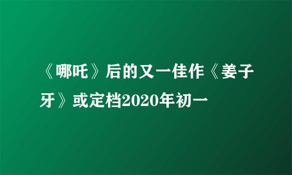 《哪吒》后的又一佳作《姜子牙》或定档2020年初一