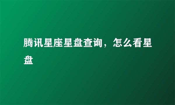 腾讯星座星盘查询，怎么看星盘