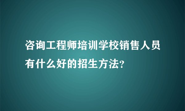 咨询工程师培训学校销售人员有什么好的招生方法?
