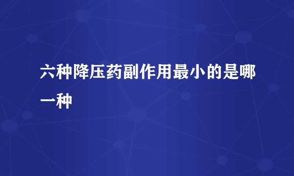 六种降压药副作用最小的是哪一种