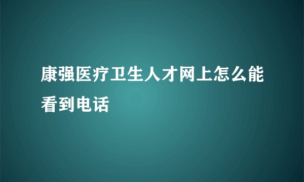 康强医疗卫生人才网上怎么能看到电话