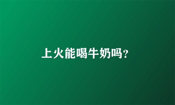 上火能喝牛奶吗？