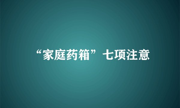 “家庭药箱”七项注意