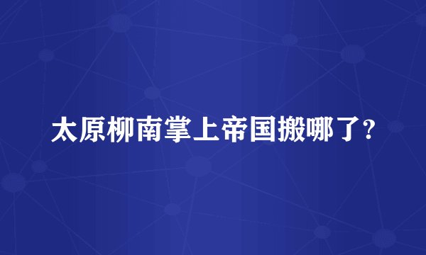 太原柳南掌上帝国搬哪了?