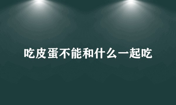 吃皮蛋不能和什么一起吃