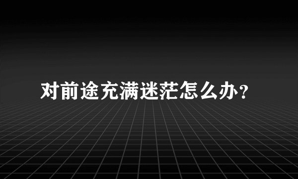 对前途充满迷茫怎么办？