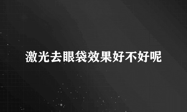 激光去眼袋效果好不好呢
