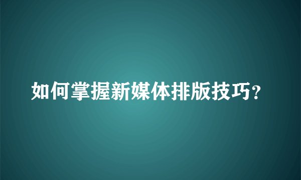 如何掌握新媒体排版技巧？