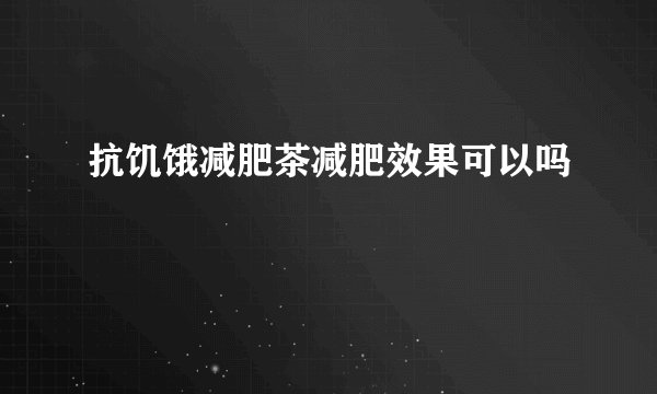 抗饥饿减肥茶减肥效果可以吗