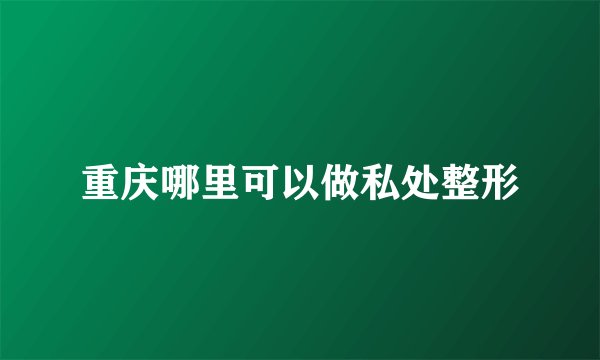 重庆哪里可以做私处整形