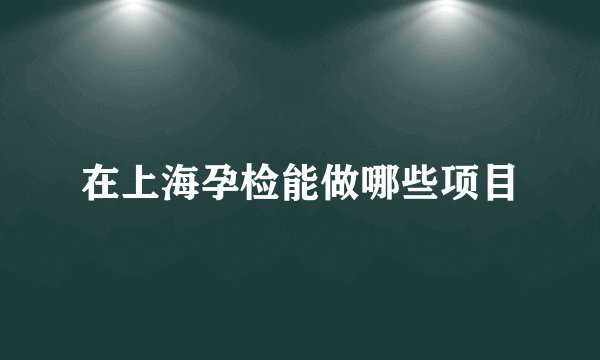 在上海孕检能做哪些项目