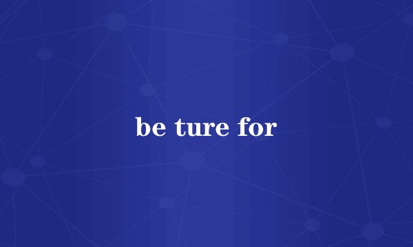 be ture for