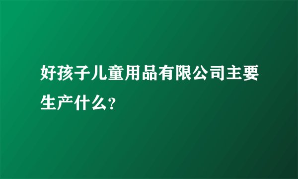 好孩子儿童用品有限公司主要生产什么？