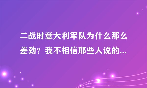 二战时意大利军队为什么那么差劲?我不相信那些人说的,我真想亲眼亲身证实一下,我相信意大利军队当年
