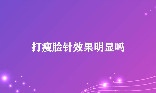 打瘦脸针效果明显吗
