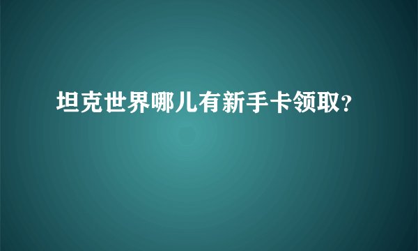 坦克世界哪儿有新手卡领取？