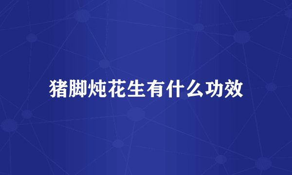猪脚炖花生有什么功效